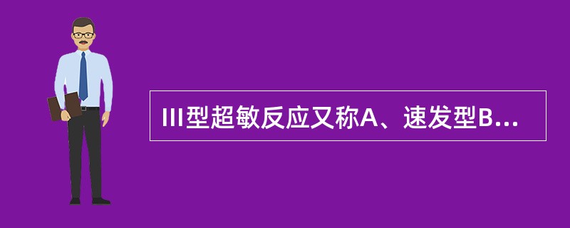 Ⅲ型超敏反应又称A、速发型B、迟发型C、细胞溶解型D、过敏反应型E、免疫复合物型