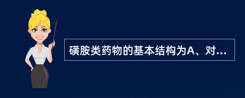 磺胺类药物的基本结构为A、对氨基苯甲酸的衍生物B、对氨基苯磺酸的衍生物C、对氨基