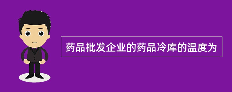 药品批发企业的药品冷库的温度为