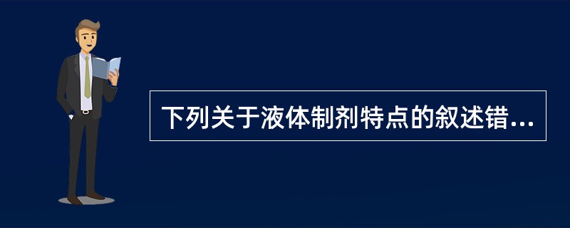 下列关于液体制剂特点的叙述错误的是A、药物分散度大,易受分散介质影响,引起药物的