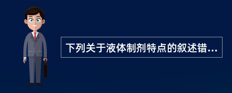 下列关于液体制剂特点的叙述错误的是A、药物分散度大,吸收和起效快B、不易于分剂量