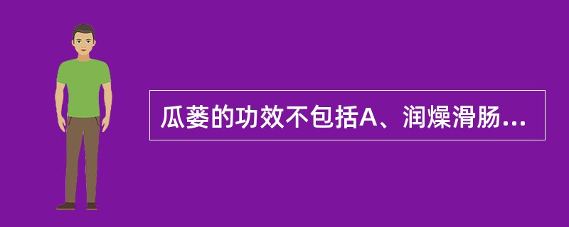 瓜蒌的功效不包括A、润燥滑肠B、宣肺祛痰C、清热化痰D、利气宽胸E、散结消痈 -