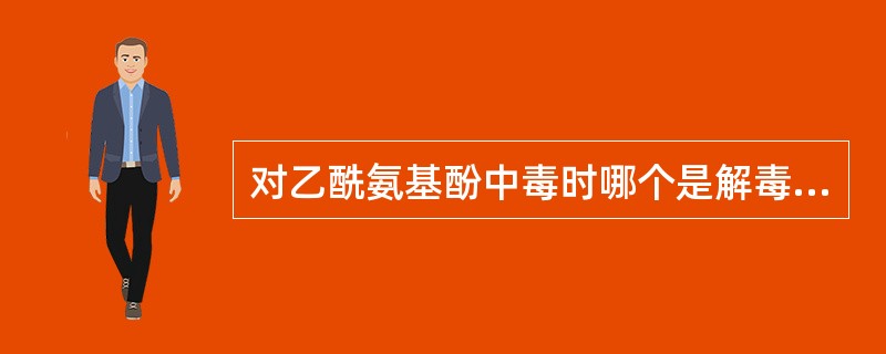 对乙酰氨基酚中毒时哪个是解毒剂A、N£­乙酰胱氨酸B、N£­羟基半胱氨酸C、N£