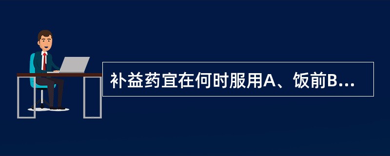 补益药宜在何时服用A、饭前B、饭后C、睡前D、早、中、晚E、随时服用