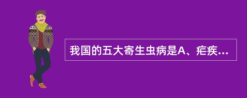 我国的五大寄生虫病是A、疟疾、血吸虫病、丝虫病、黑热病、钩虫病B、阿米巴痢疾、血