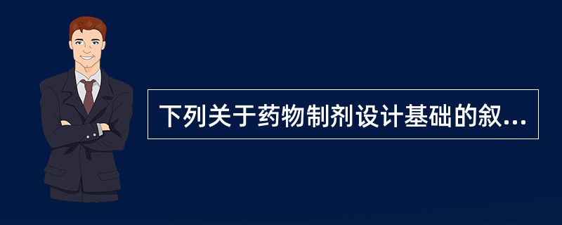 下列关于药物制剂设计基础的叙述错误的是A、设计时要根据临床用药需要及药物理化性质