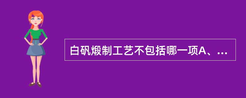 白矾煅制工艺不包括哪一项A、大小分档B、中途不得停火C、加盖D、武火加热E、研成