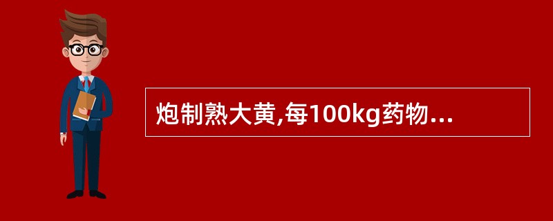 炮制熟大黄,每100kg药物用黄酒的量是