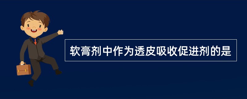 软膏剂中作为透皮吸收促进剂的是