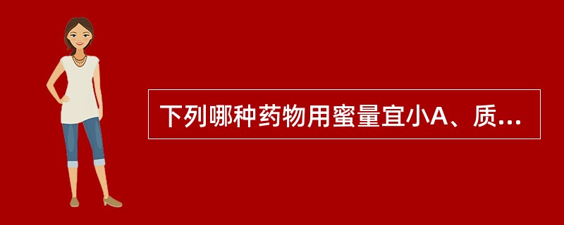 下列哪种药物用蜜量宜小A、质地坚实B、质地疏松C、纤维较多D、叶或全草类E、油分