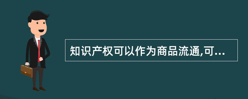 知识产权可以作为商品流通,可以转让和继承的特点反映了知识产权的