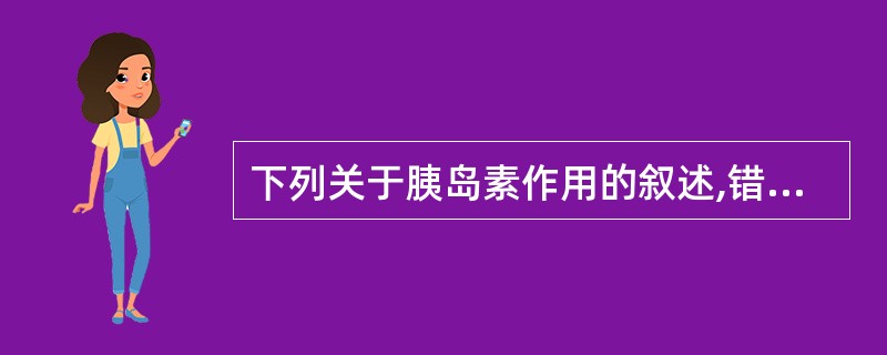 下列关于胰岛素作用的叙述,错误的是A、促进肌、脂肪组织等的细胞膜葡萄糖载体将葡萄