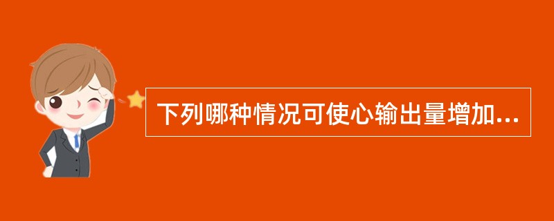 下列哪种情况可使心输出量增加A、刺激心迷走神经传出纤维B、由平卧转为站立C、心率