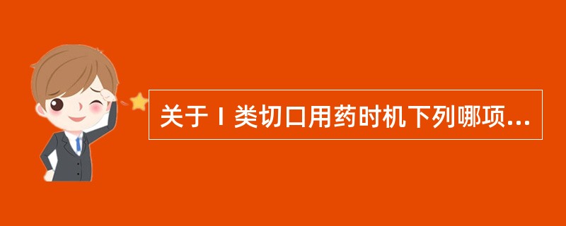 关于Ⅰ类切口用药时机下列哪项是不正确的A、Ⅰ类切口£­清洁手术者,在术前0.5~