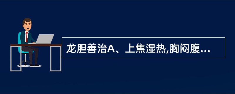 龙胆善治A、上焦湿热,胸闷腹胀不饥B、肝胆实火,胁痛口苦目赤C、胃肠湿热泻痢、里