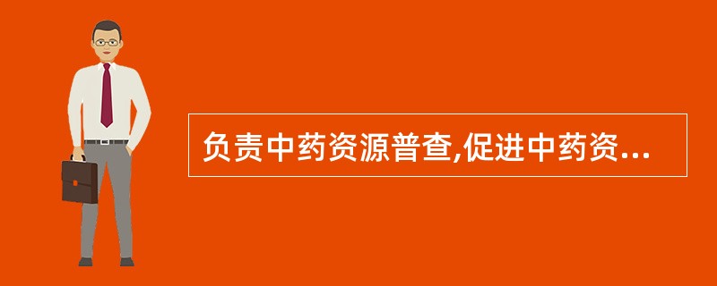 负责中药资源普查,促进中药资源的保护、开发和合理应用的部门是