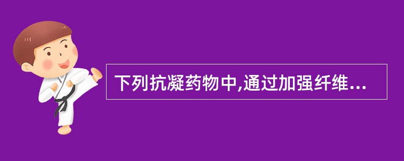 下列抗凝药物中,通过加强纤维蛋白溶解而起效的是A、链激酶B、肝素钙C、华法林D、