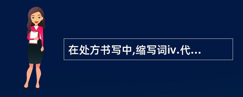 在处方书写中,缩写词iv.代表的含义是A、皮下注射B、肌内注射C、静脉注射D、静