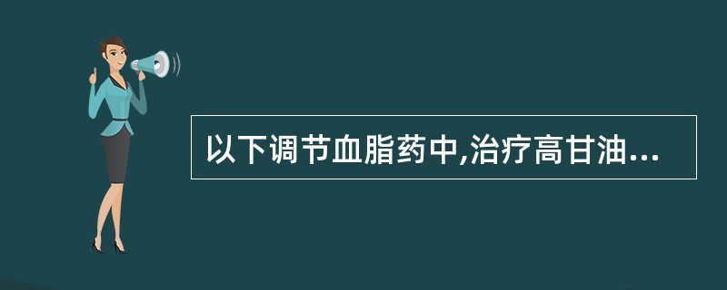 以下调节血脂药中,治疗高甘油三酯血症患者应首选的是A、烟酸类B、贝丁酸类C、胆酸