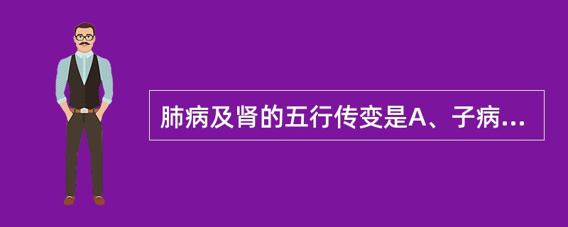 肺病及肾的五行传变是A、子病及母B、母病及子C、相乘D、相侮E、相克