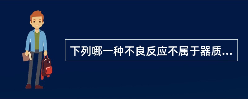 下列哪一种不良反应不属于器质性改变A、血管造影剂引起的血管栓塞B、抗胆碱药引起的