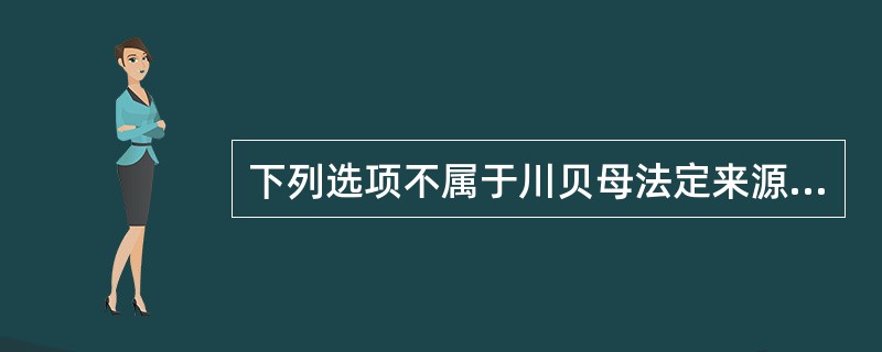 下列选项不属于川贝母法定来源的是A、暗紫贝母B、梭砂贝母C、瓦布贝母D、湖北贝母