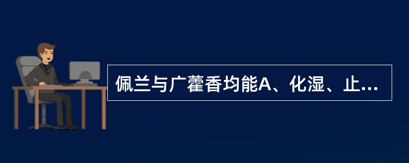 佩兰与广藿香均能A、化湿、止呕B、化湿、行气C、化湿、解暑D、化湿、温中E、化湿