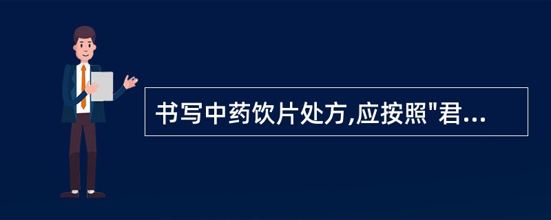 书写中药饮片处方,应按照"君、臣、佐、使"的顺序排列;调剂、煎煮的特殊要求注明