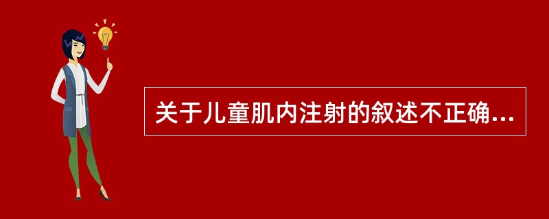 关于儿童肌内注射的叙述不正确的是A、小儿臀部肌肉不发达B、小儿局部肌肉收缩力、血