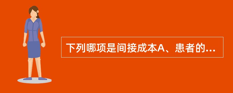 下列哪项是间接成本A、患者的旅差费B、患者的营养食品费C、患者的药费和其他保健成