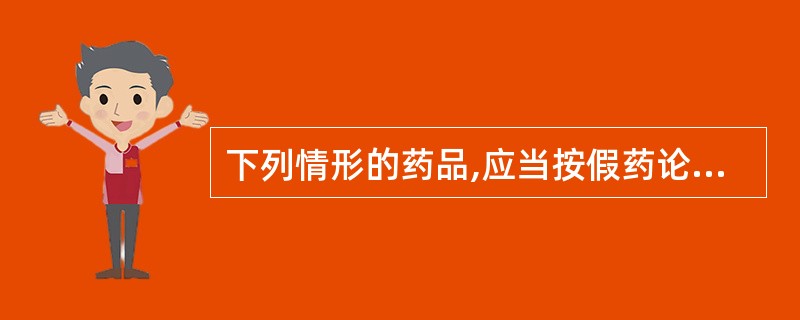 下列情形的药品,应当按假药论处的是A、未标明有效期的B、更改生产批号的C、直接接