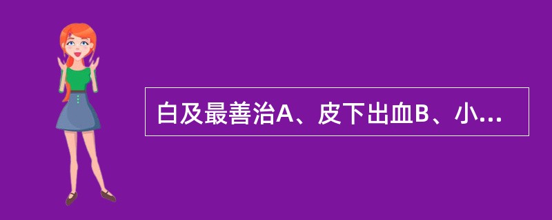 白及最善治A、皮下出血B、小便出血C、子宫出血D、肺胃出血E、大便出血