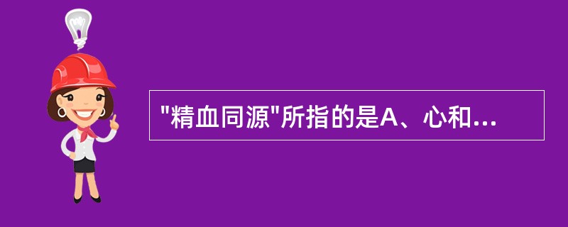 "精血同源"所指的是A、心和肝的关系B、肺和脾的关系C、肝和肾的关系D、肺和肾的