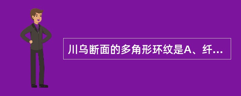川乌断面的多角形环纹是A、纤维层B、内皮层C、外皮层D、石细胞环带E、形成层 -