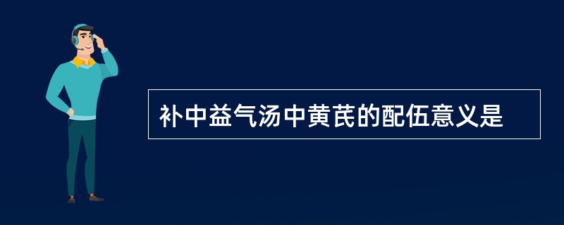 补中益气汤中黄芪的配伍意义是