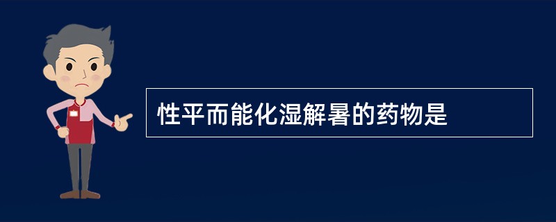 性平而能化湿解暑的药物是