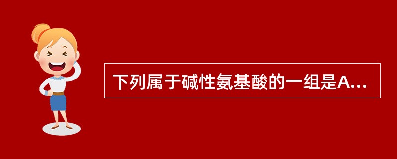 下列属于碱性氨基酸的一组是A、精氨酸,谷氨酸B、赖氨酸,组氨酸C、甘氨酸,色氨酸