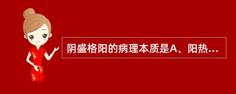 阴盛格阳的病理本质是A、阳热内盛B、阴寒内盛C、阴虚D、阳虚E、亡阴