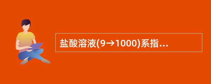 盐酸溶液(9→1000)系指A、盐酸1.0ml加水使成1000ml的溶液B、盐酸