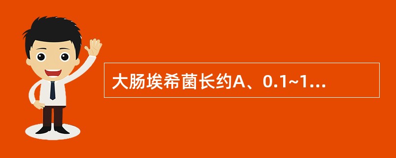 大肠埃希菌长约A、0.1~1μmB、1~4μmC、4~10μmD、10~40μm