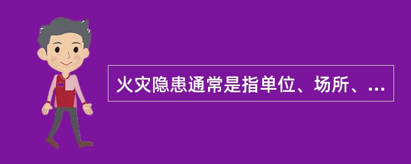 火灾隐患通常是指单位、场所、设备以及人们的行为违反消防法律、法规、有引起火灾或爆