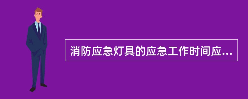 消防应急灯具的应急工作时间应不小于_____,且不小于灯具本身标称的应急工作时间