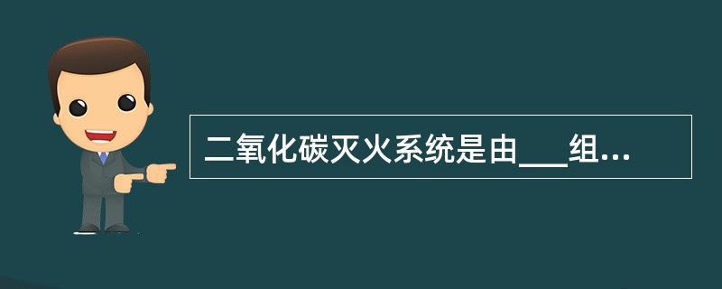 二氧化碳灭火系统是由___组成的灭火系统。()