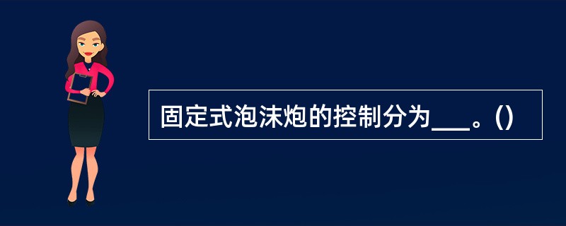 固定式泡沫炮的控制分为___。()