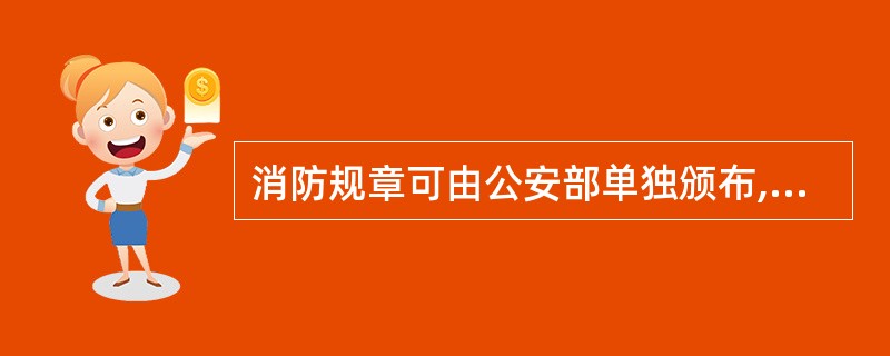 消防规章可由公安部单独颁布,也可由公安部会同别的部门联合下发。