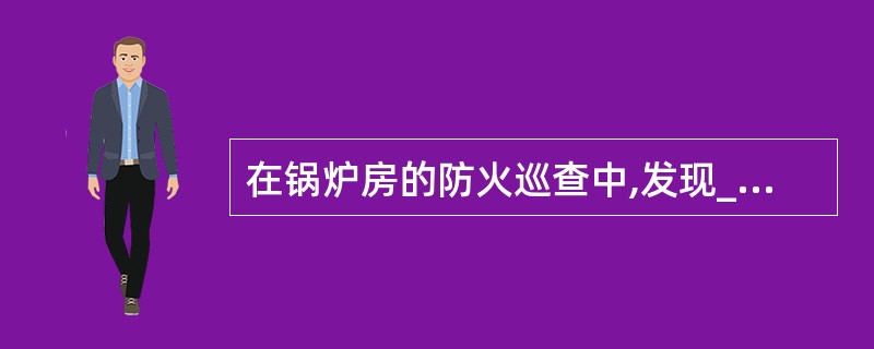 在锅炉房的防火巡查中,发现_____,应当现场改正。