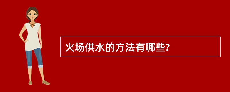 火场供水的方法有哪些?