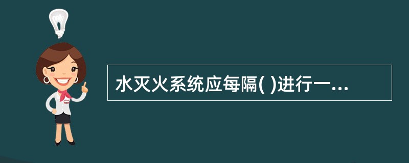水灭火系统应每隔( )进行一次定期检查保养。
