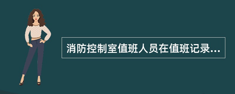 消防控制室值班人员在值班记录中对误报的时间、部位、原因及处理情况应进行详细的记录