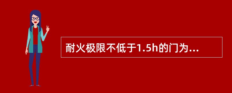 耐火极限不低于1.5h的门为甲级防火门。甲级防火门主要安装于防火分区间的防火墙上